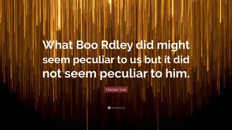 Harper Lee Quote: “What Boo Rdley did might seem peculiar to us but it did not seem peculiar to him.”