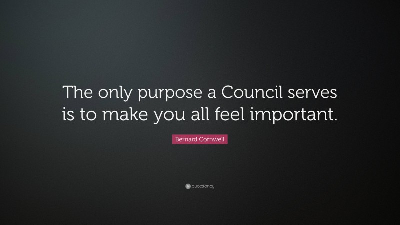 Bernard Cornwell Quote: “The only purpose a Council serves is to make you all feel important.”