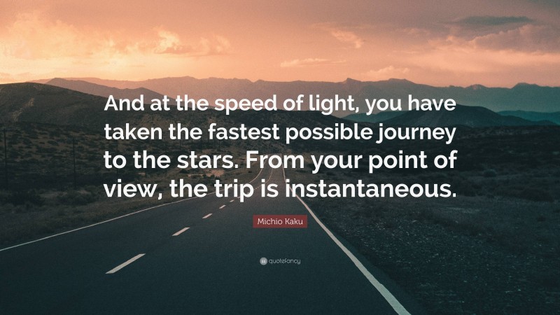 Michio Kaku Quote: “And at the speed of light, you have taken the fastest possible journey to the stars. From your point of view, the trip is instantaneous.”