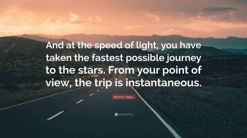 Michio Kaku Quote: “And at the speed of light, you have taken the fastest possible journey to the stars. From your point of view, the trip is instantaneous.”