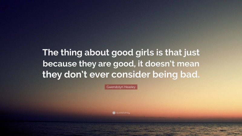 Gwendolyn Heasley Quote: “The thing about good girls is that just because they are good, it doesn’t mean they don’t ever consider being bad.”