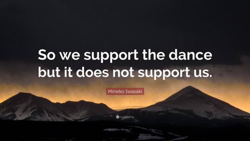 Mineko Iwasaki Quote: “So we support the dance but it does not support us.”