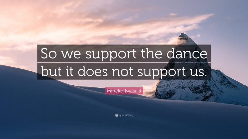 Mineko Iwasaki Quote: “So we support the dance but it does not support us.”