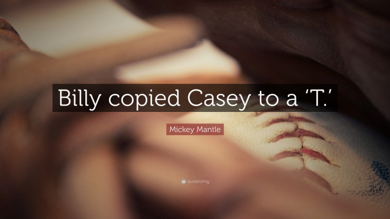 Mickey Mantle Quote: “Billy copied Casey to a ‘T.’”