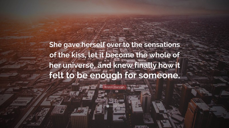 Kristin Hannah Quote: “She gave herself over to the sensations of the kiss, let it become the whole of her universe, and knew finally how it felt to be enough for someone.”