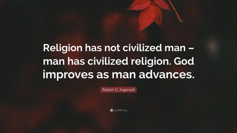 Robert G. Ingersoll Quote: “Religion has not civilized man – man has civilized religion. God improves as man advances.”