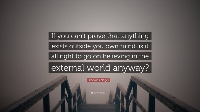 Thomas Nagel Quote: “If you can’t prove that anything exists outside you own mind, is it all right to go on believing in the external world anyway?”