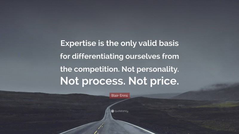 Blair Enns Quote: “Expertise is the only valid basis for differentiating ourselves from the competition. Not personality. Not process. Not price.”