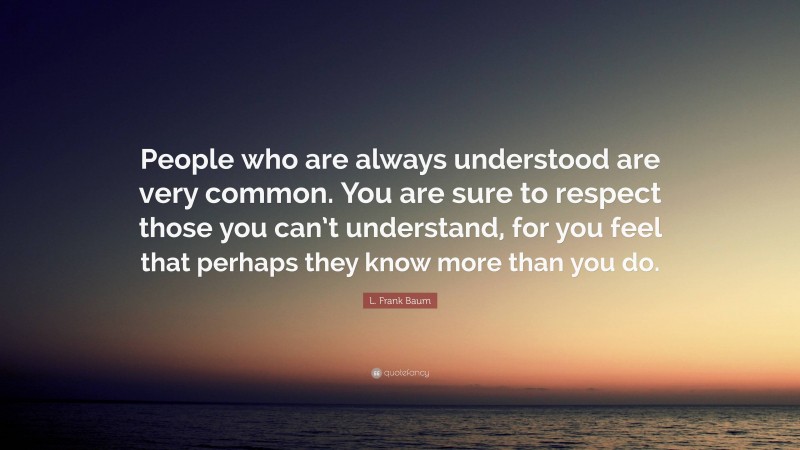 L. Frank Baum Quote: “People who are always understood are very common. You are sure to respect those you can’t understand, for you feel that perhaps they know more than you do.”
