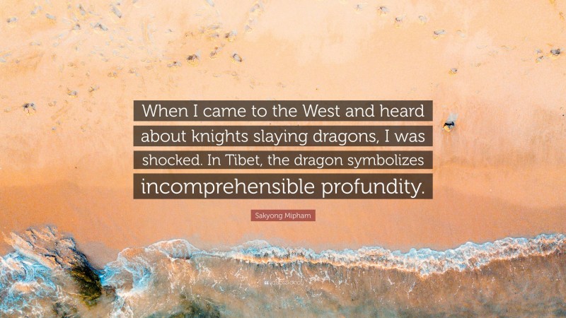 Sakyong Mipham Quote: “When I came to the West and heard about knights slaying dragons, I was shocked. In Tibet, the dragon symbolizes incomprehensible profundity.”