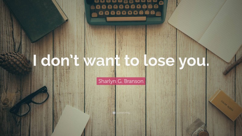 Sharlyn G. Branson Quote: “I don’t want to lose you.”