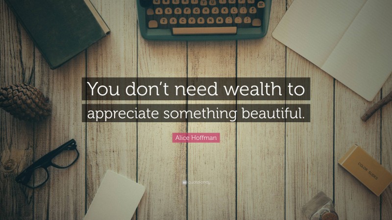 Alice Hoffman Quote: “You don’t need wealth to appreciate something beautiful.”