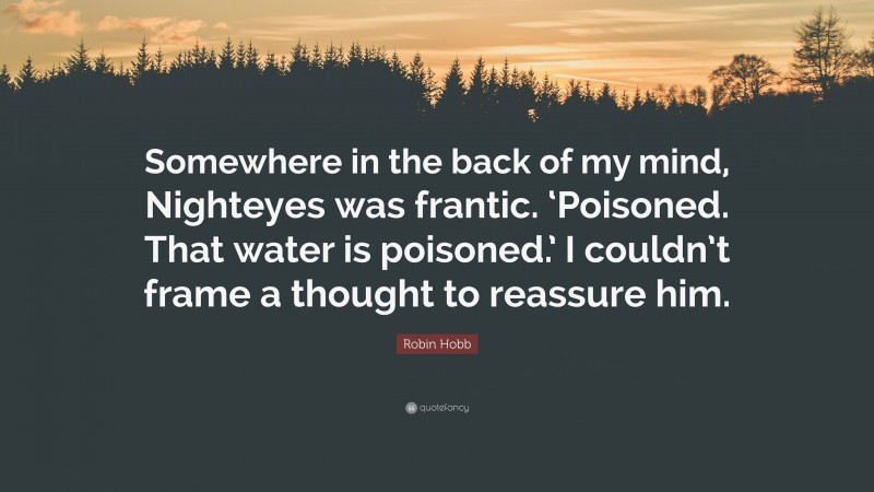 Robin Hobb Quote: “Somewhere in the back of my mind, Nighteyes was frantic. ‘Poisoned. That water is poisoned.’ I couldn’t frame a thought to reassure him.”