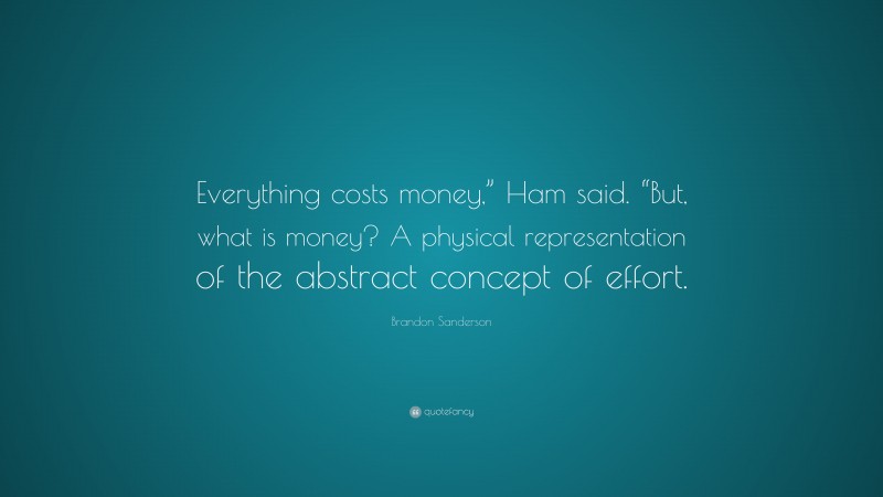 Brandon Sanderson Quote: “Everything costs money,” Ham said. “But, what is money? A physical representation of the abstract concept of effort.”