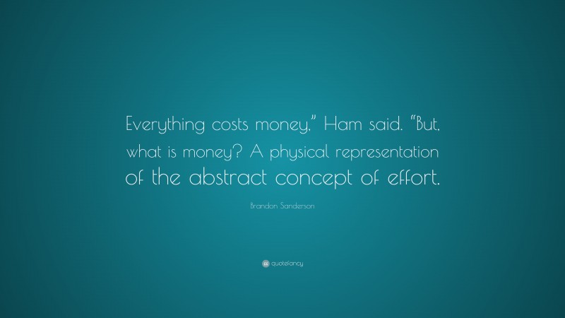 Brandon Sanderson Quote: “Everything costs money,” Ham said. “But, what is money? A physical representation of the abstract concept of effort.”
