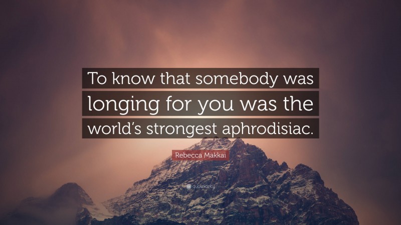 Rebecca Makkai Quote: “To know that somebody was longing for you was the world’s strongest aphrodisiac.”