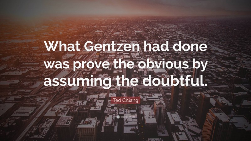 Ted Chiang Quote: “What Gentzen had done was prove the obvious by assuming the doubtful.”
