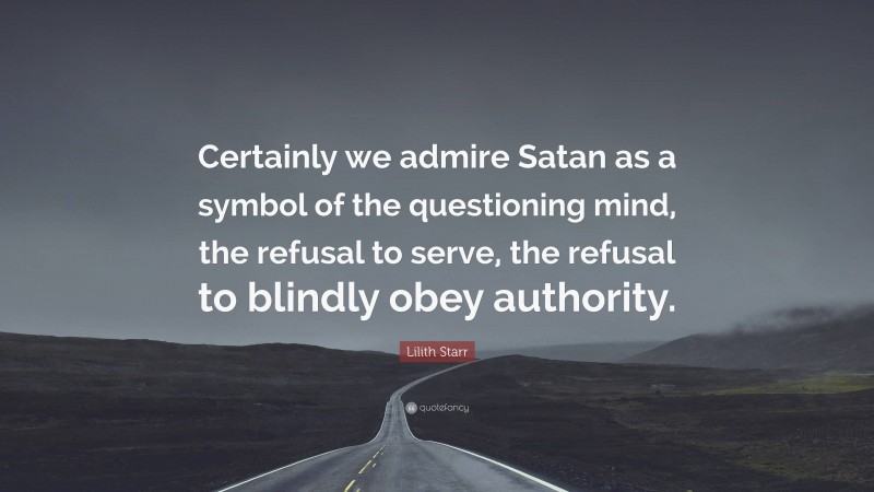 Lilith Starr Quote: “Certainly we admire Satan as a symbol of the questioning mind, the refusal to serve, the refusal to blindly obey authority.”