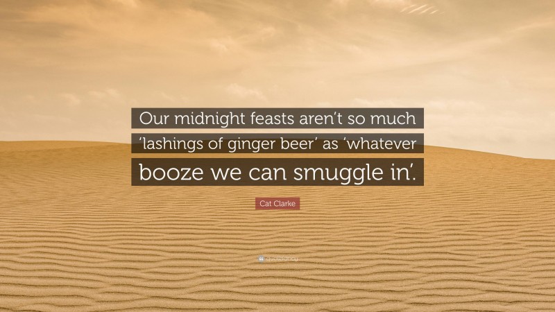 Cat Clarke Quote: “Our midnight feasts aren’t so much ‘lashings of ginger beer’ as ‘whatever booze we can smuggle in’.”