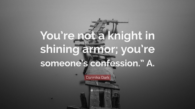 Dannika Dark Quote: “You’re not a knight in shining armor; you’re someone’s confession.” A.”