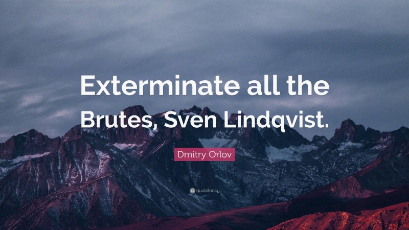Dmitry Orlov Quote: “Exterminate all the Brutes, Sven Lindqvist.”