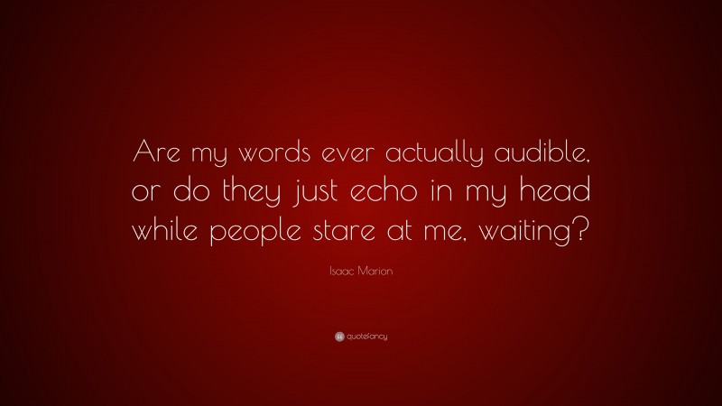 Isaac Marion Quote: “Are my words ever actually audible, or do they just echo in my head while people stare at me, waiting?”