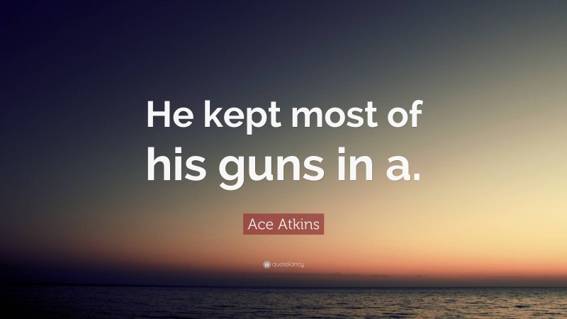 Ace Atkins Quote: “He kept most of his guns in a.”