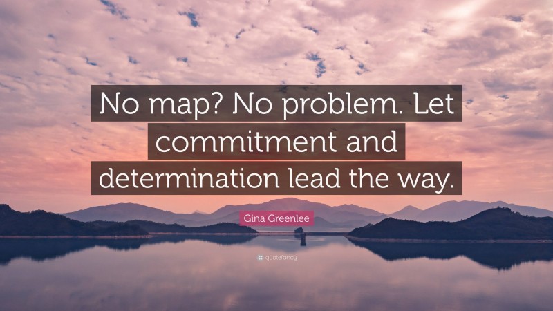 Gina Greenlee Quote: “No map? No problem. Let commitment and determination lead the way.”