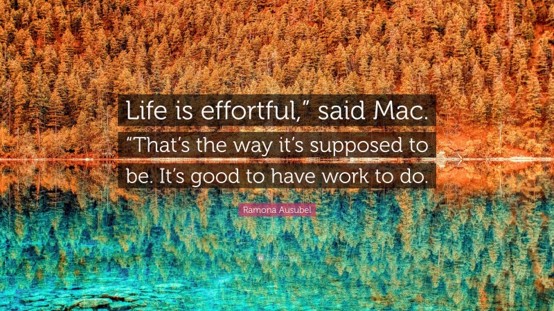 Ramona Ausubel Quote: “Life is effortful,” said Mac. “That’s the way it’s supposed to be. It’s good to have work to do.”