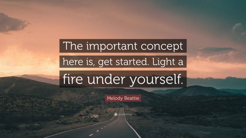 Melody Beattie Quote: “The important concept here is, get started. Light a fire under yourself.”