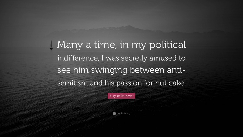 August Kubizek Quote: “Many a time, in my political indifference, I was secretly amused to see him swinging between anti-semitism and his passion for nut cake.”