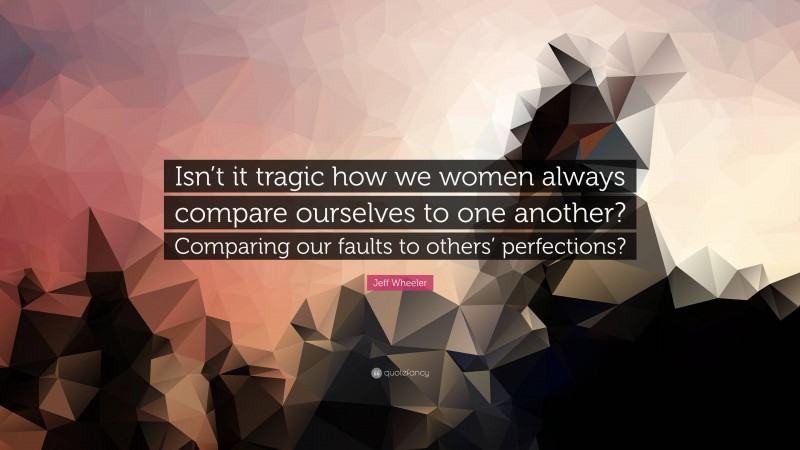 Jeff Wheeler Quote: “Isn’t it tragic how we women always compare ourselves to one another? Comparing our faults to others’ perfections?”