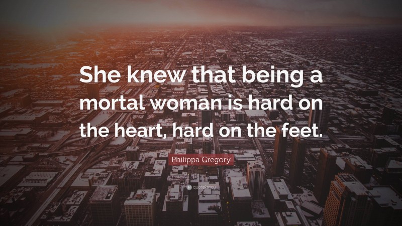 Philippa Gregory Quote: “She knew that being a mortal woman is hard on the heart, hard on the feet.”