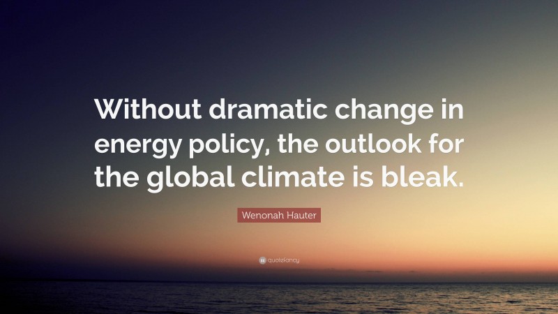 Wenonah Hauter Quote: “Without dramatic change in energy policy, the outlook for the global climate is bleak.”
