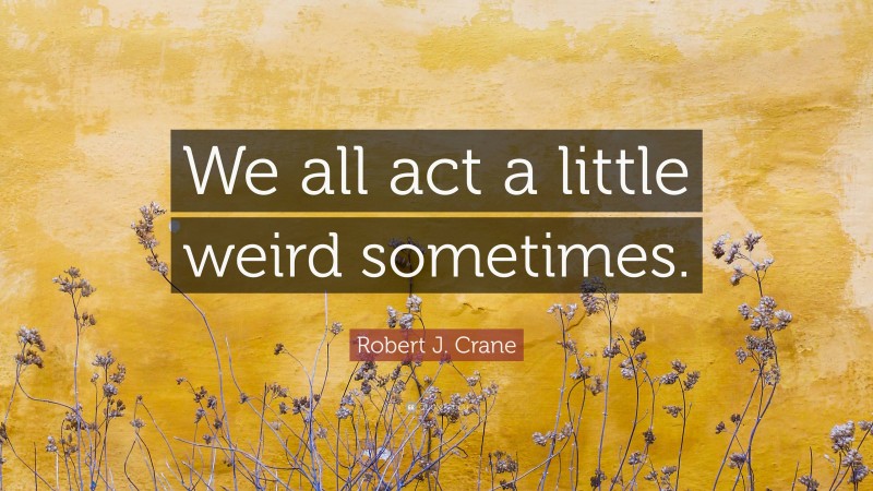Robert J. Crane Quote: “We all act a little weird sometimes.”