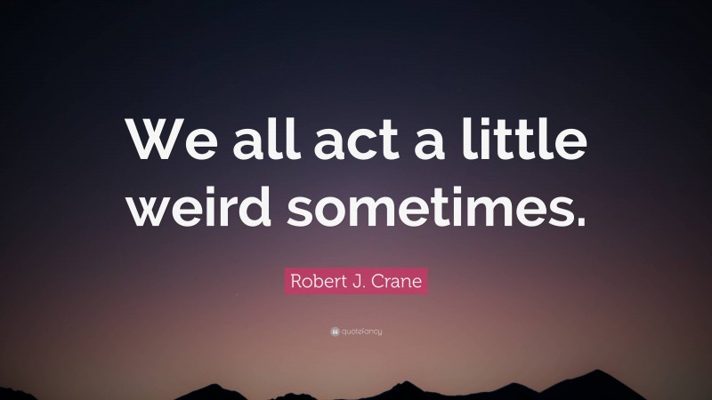 Robert J. Crane Quote: “We all act a little weird sometimes.”