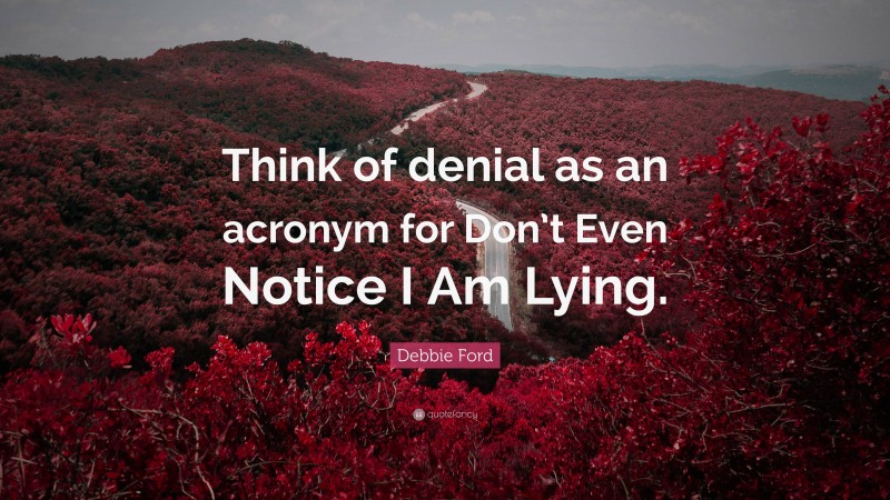 Debbie Ford Quote: “Think of denial as an acronym for Don’t Even Notice I Am Lying.”