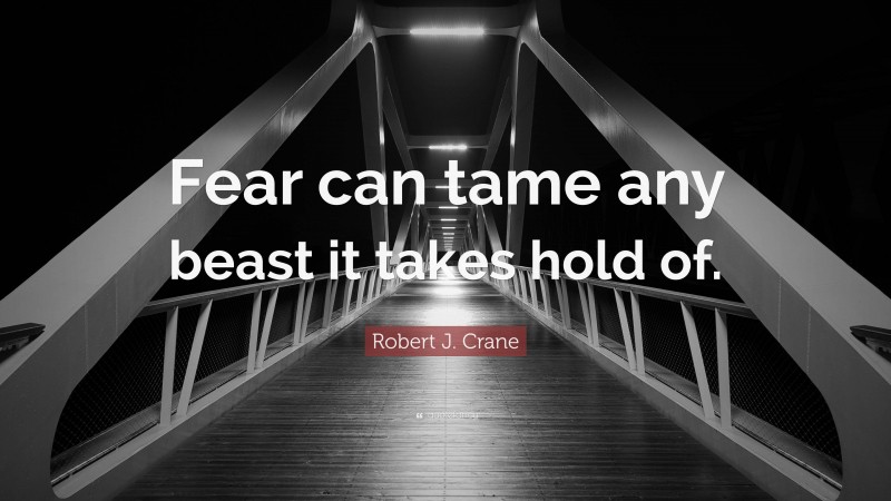 Robert J. Crane Quote: “Fear can tame any beast it takes hold of.”