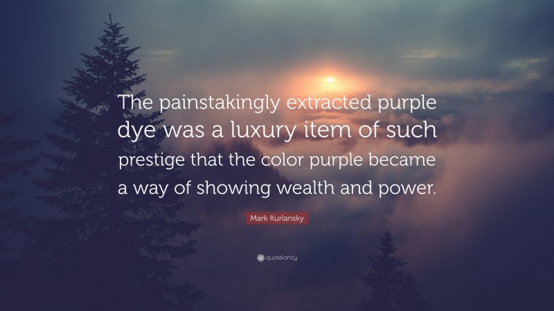 Mark Kurlansky Quote: “The painstakingly extracted purple dye was a luxury item of such prestige that the color purple became a way of showing wealth and power.”