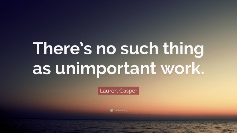 Lauren Casper Quote: “There’s no such thing as unimportant work.”