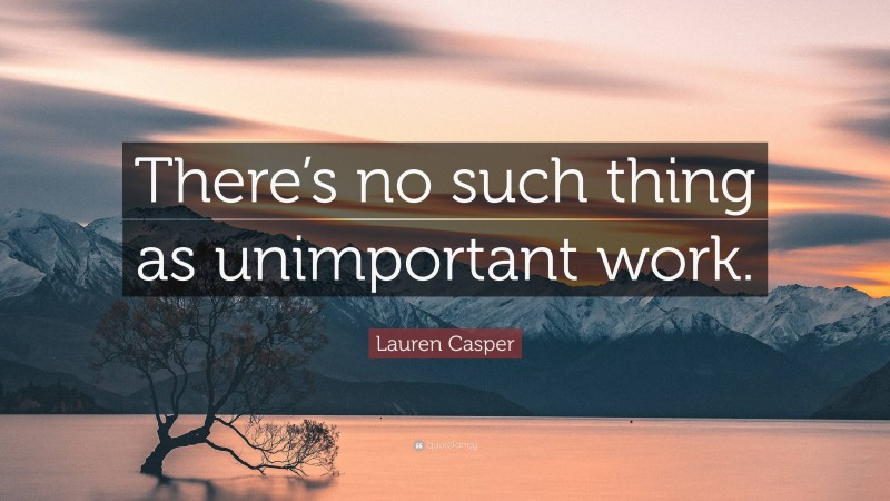 Lauren Casper Quote: “There’s no such thing as unimportant work.”