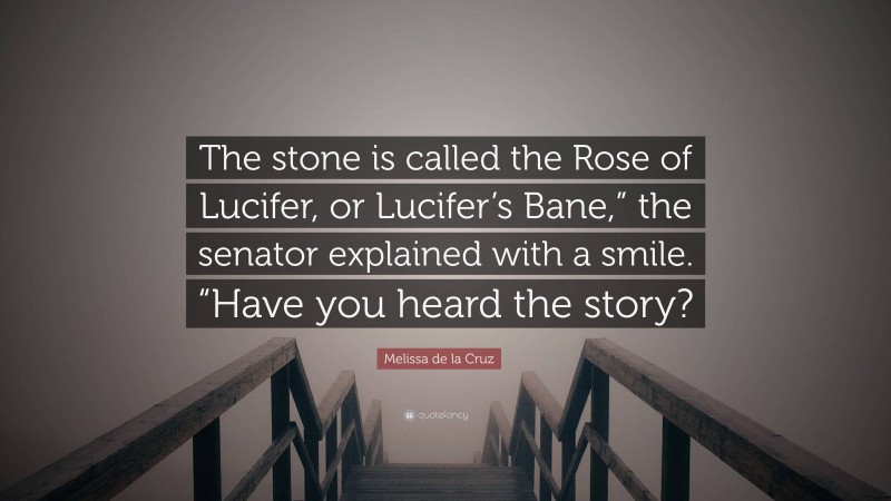 Melissa de la Cruz Quote: “The stone is called the Rose of Lucifer, or Lucifer’s Bane,” the senator explained with a smile. “Have you heard the story?”