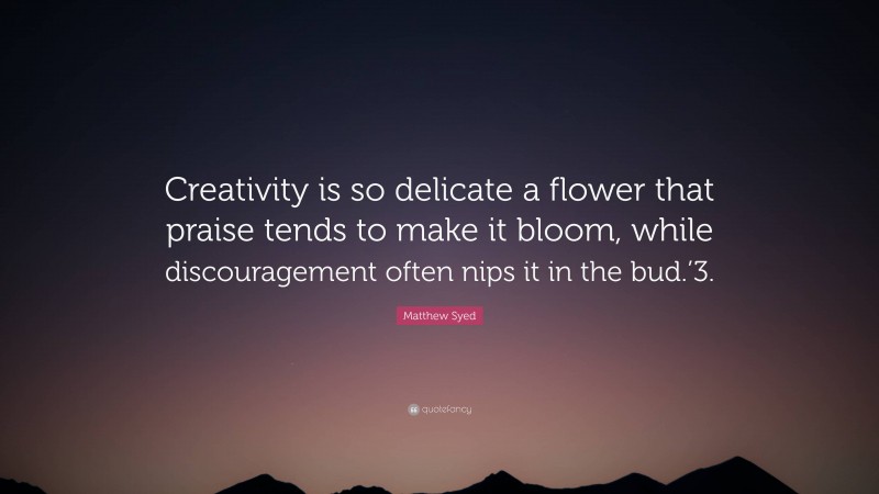 Matthew Syed Quote: “Creativity is so delicate a flower that praise tends to make it bloom, while discouragement often nips it in the bud.’3.”