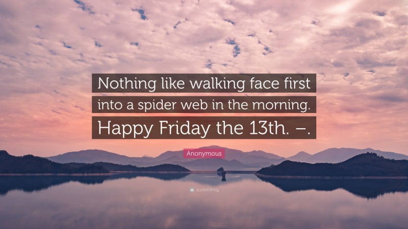 Anonymous Quote: “Nothing like walking face first into a spider web in the morning. Happy Friday the 13th. –.”