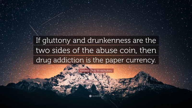 Vincent Okay Nwachukwu Quote: “If gluttony and drunkenness are the two sides of the abuse coin, then drug addiction is the paper currency.”