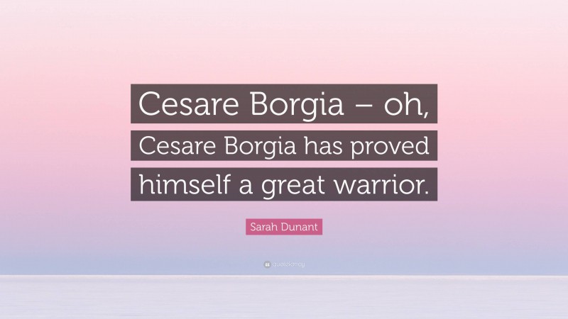 Sarah Dunant Quote: “Cesare Borgia – oh, Cesare Borgia has proved himself a great warrior.”