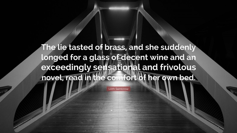 Lilith Saintcrow Quote: “The lie tasted of brass, and she suddenly longed for a glass of decent wine and an exceedingly sensational and frivolous novel, read in the comfort of her own bed.”