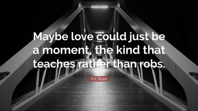 R.K. Ryals Quote: “Maybe love could just be a moment, the kind that teaches rather than robs.”