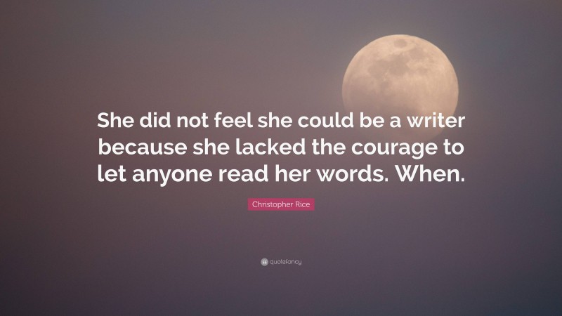 Christopher Rice Quote: “She did not feel she could be a writer because she lacked the courage to let anyone read her words. When.”