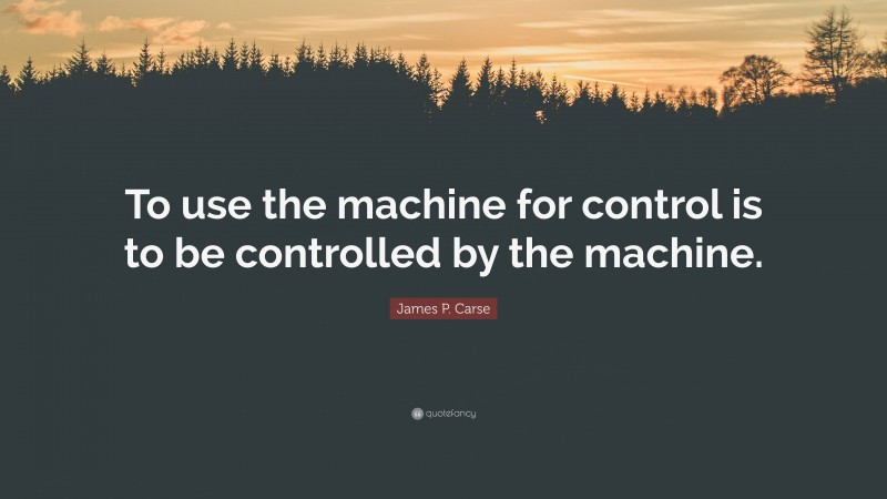 James P. Carse Quote: “To use the machine for control is to be controlled by the machine.”
